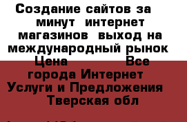 Создание сайтов за 15 минут, интернет магазинов, выход на международный рынок › Цена ­ 15 000 - Все города Интернет » Услуги и Предложения   . Тверская обл.